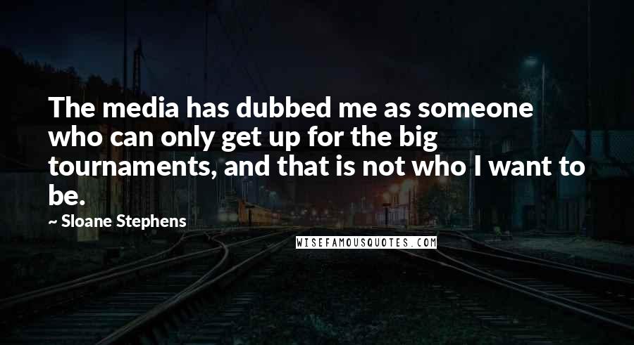 Sloane Stephens Quotes: The media has dubbed me as someone who can only get up for the big tournaments, and that is not who I want to be.