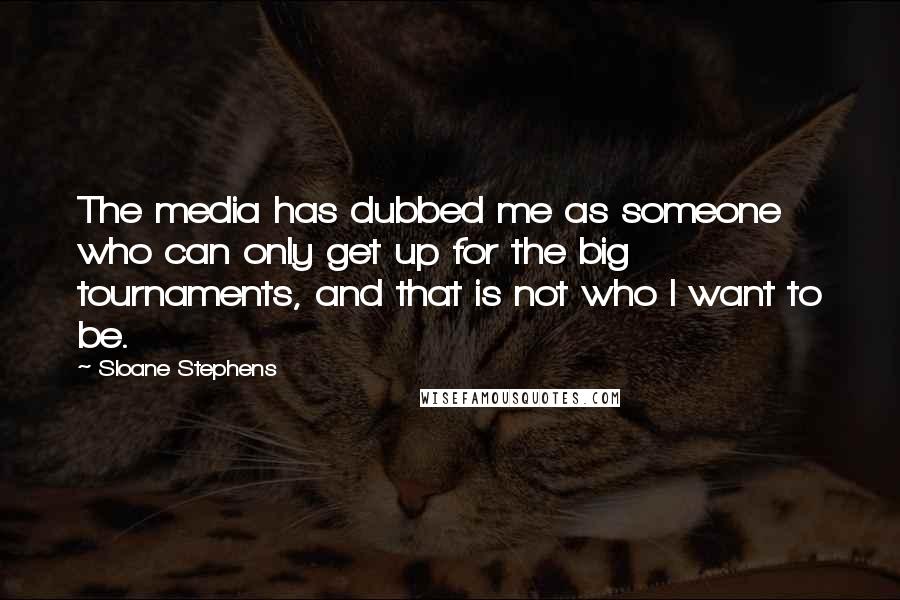 Sloane Stephens Quotes: The media has dubbed me as someone who can only get up for the big tournaments, and that is not who I want to be.