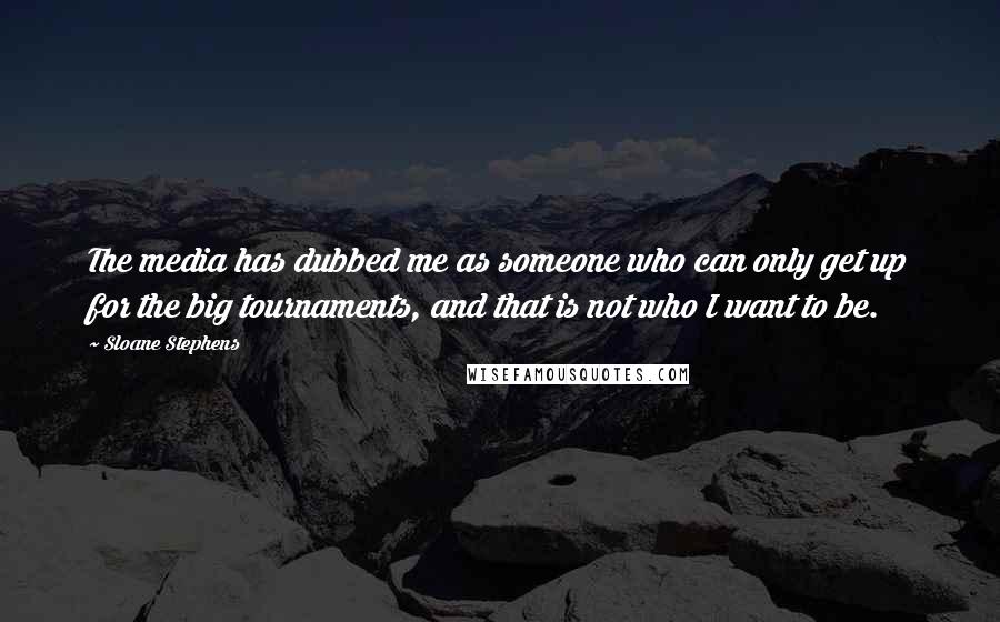 Sloane Stephens Quotes: The media has dubbed me as someone who can only get up for the big tournaments, and that is not who I want to be.