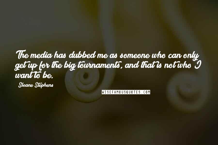 Sloane Stephens Quotes: The media has dubbed me as someone who can only get up for the big tournaments, and that is not who I want to be.