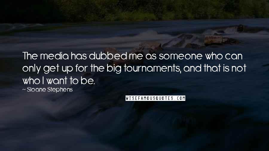 Sloane Stephens Quotes: The media has dubbed me as someone who can only get up for the big tournaments, and that is not who I want to be.