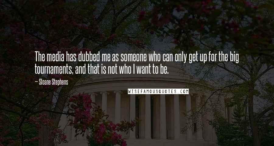 Sloane Stephens Quotes: The media has dubbed me as someone who can only get up for the big tournaments, and that is not who I want to be.