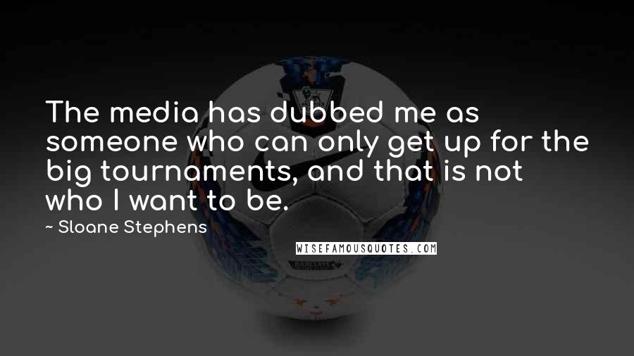 Sloane Stephens Quotes: The media has dubbed me as someone who can only get up for the big tournaments, and that is not who I want to be.