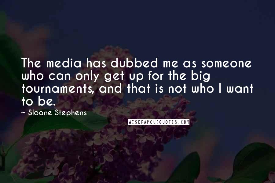 Sloane Stephens Quotes: The media has dubbed me as someone who can only get up for the big tournaments, and that is not who I want to be.