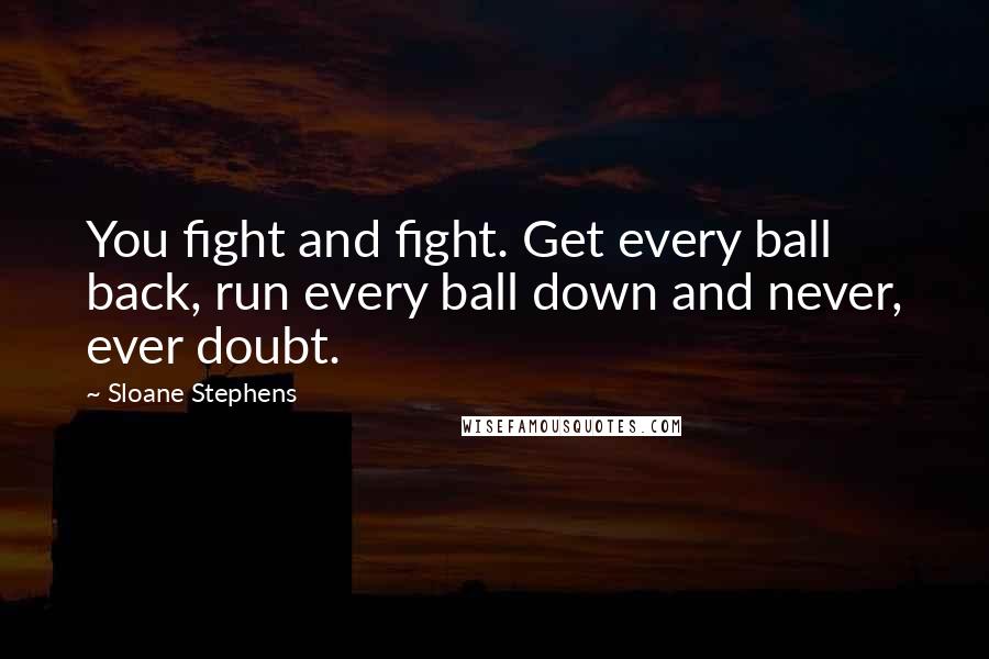 Sloane Stephens Quotes: You fight and fight. Get every ball back, run every ball down and never, ever doubt.