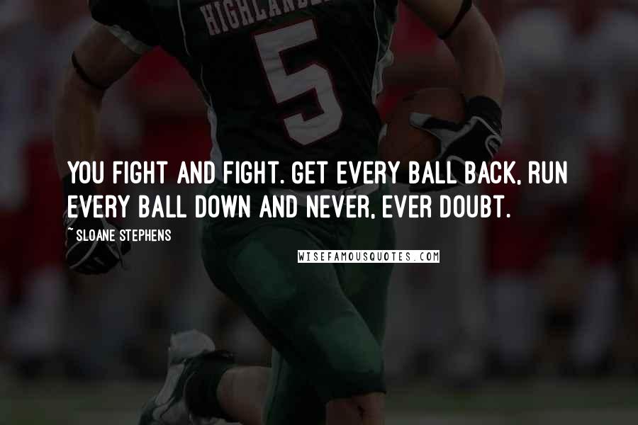 Sloane Stephens Quotes: You fight and fight. Get every ball back, run every ball down and never, ever doubt.