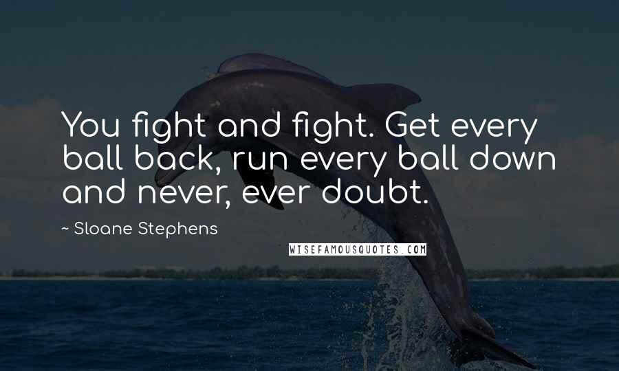 Sloane Stephens Quotes: You fight and fight. Get every ball back, run every ball down and never, ever doubt.