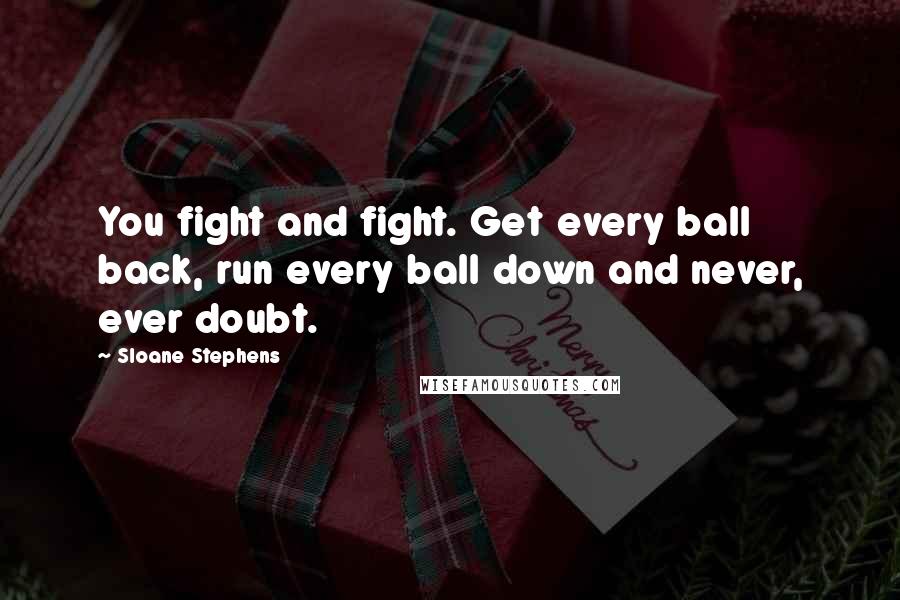 Sloane Stephens Quotes: You fight and fight. Get every ball back, run every ball down and never, ever doubt.