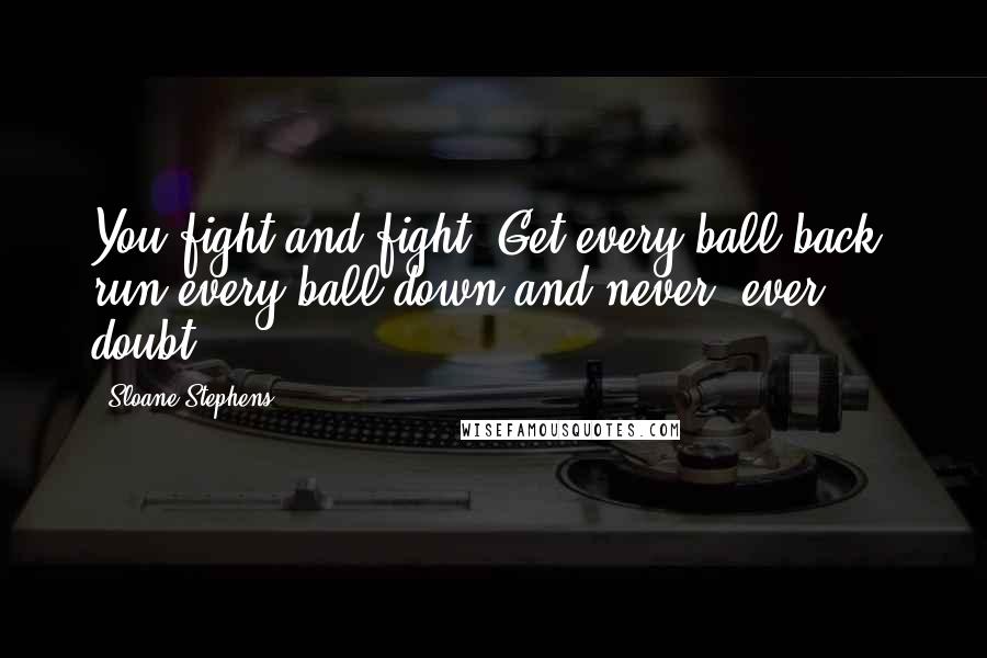 Sloane Stephens Quotes: You fight and fight. Get every ball back, run every ball down and never, ever doubt.