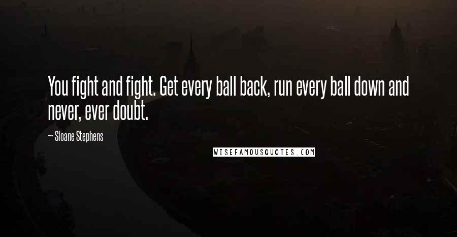 Sloane Stephens Quotes: You fight and fight. Get every ball back, run every ball down and never, ever doubt.