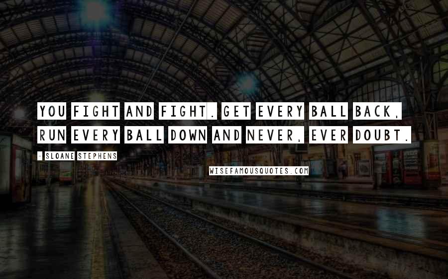 Sloane Stephens Quotes: You fight and fight. Get every ball back, run every ball down and never, ever doubt.