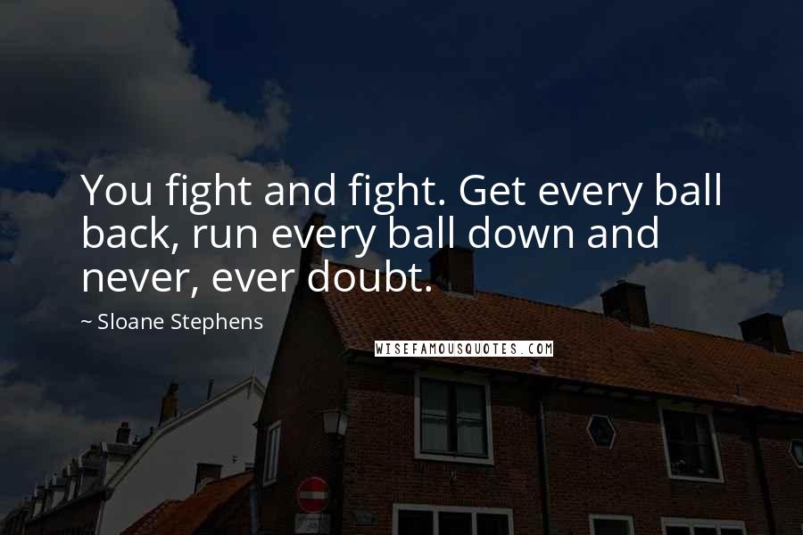 Sloane Stephens Quotes: You fight and fight. Get every ball back, run every ball down and never, ever doubt.