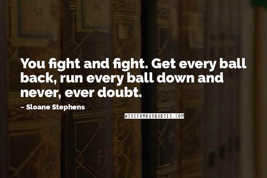 Sloane Stephens Quotes: You fight and fight. Get every ball back, run every ball down and never, ever doubt.