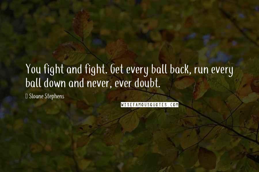 Sloane Stephens Quotes: You fight and fight. Get every ball back, run every ball down and never, ever doubt.