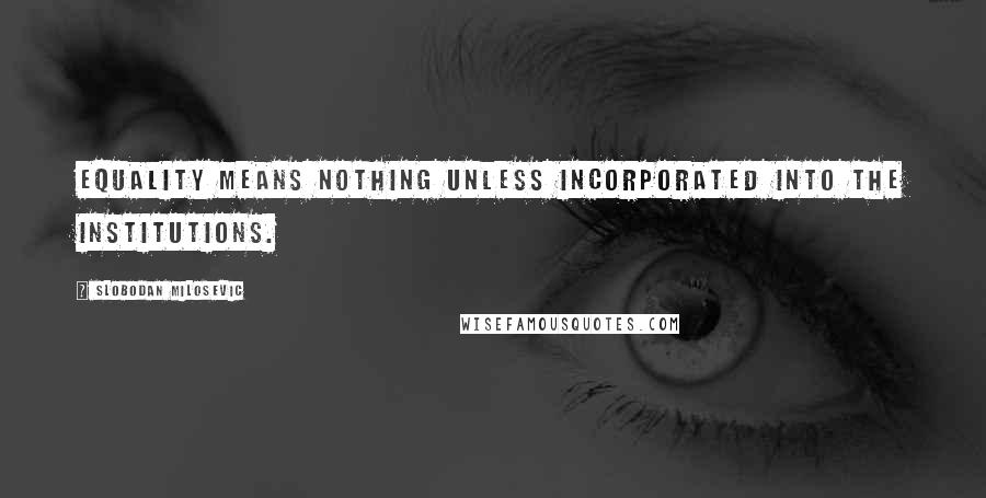 Slobodan Milosevic Quotes: Equality means nothing unless incorporated into the institutions.