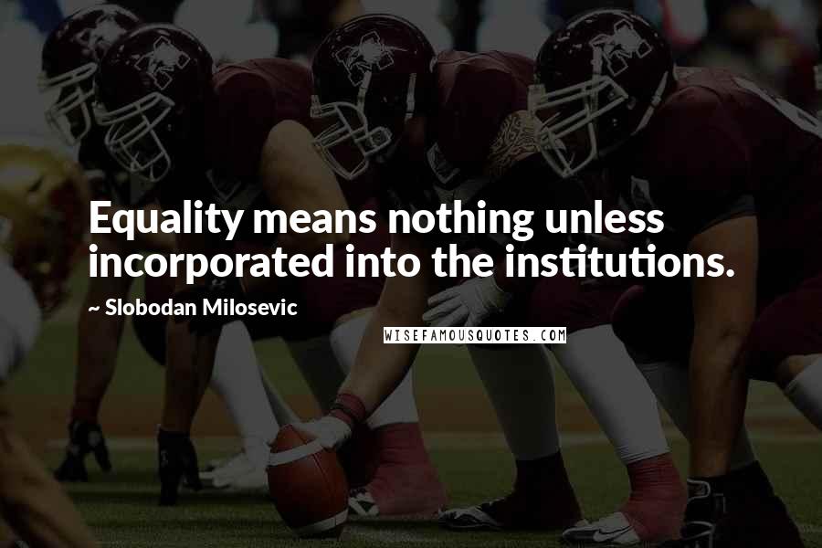 Slobodan Milosevic Quotes: Equality means nothing unless incorporated into the institutions.