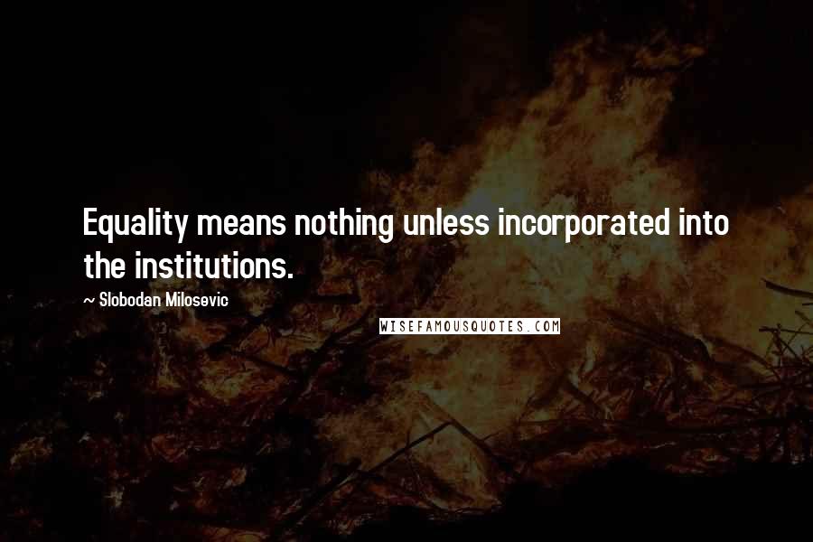 Slobodan Milosevic Quotes: Equality means nothing unless incorporated into the institutions.