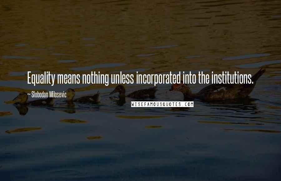 Slobodan Milosevic Quotes: Equality means nothing unless incorporated into the institutions.