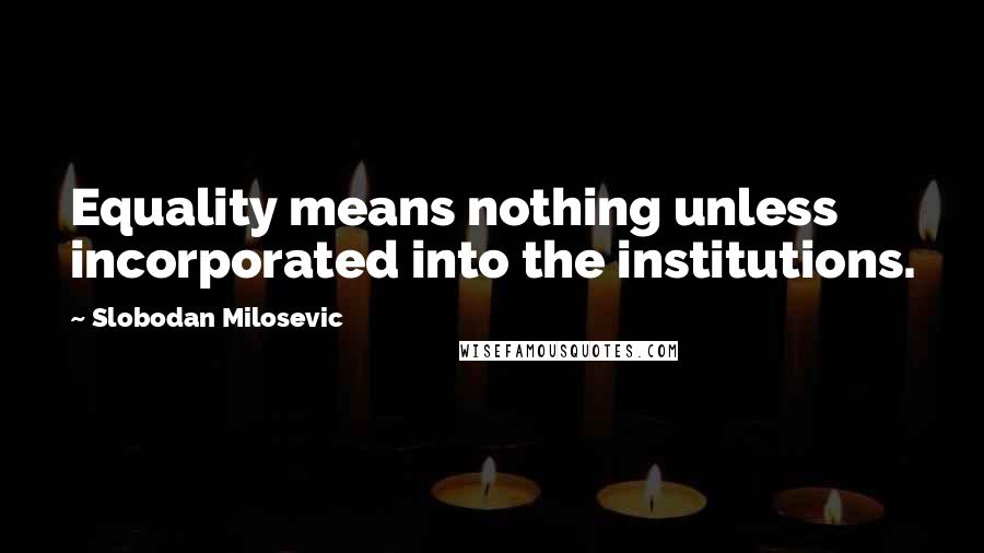 Slobodan Milosevic Quotes: Equality means nothing unless incorporated into the institutions.