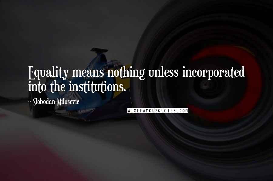 Slobodan Milosevic Quotes: Equality means nothing unless incorporated into the institutions.