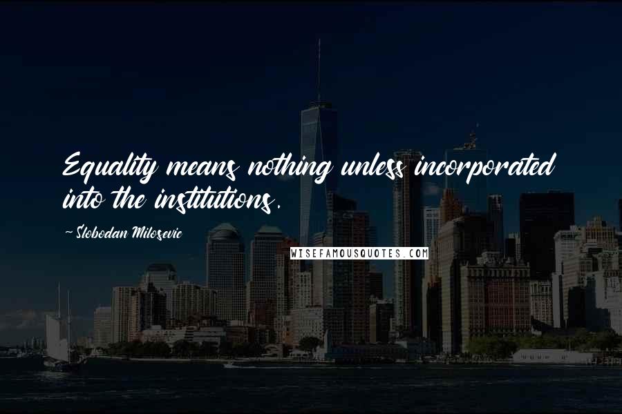 Slobodan Milosevic Quotes: Equality means nothing unless incorporated into the institutions.