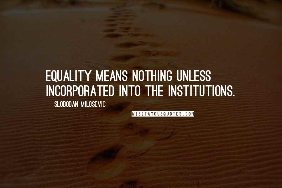 Slobodan Milosevic Quotes: Equality means nothing unless incorporated into the institutions.