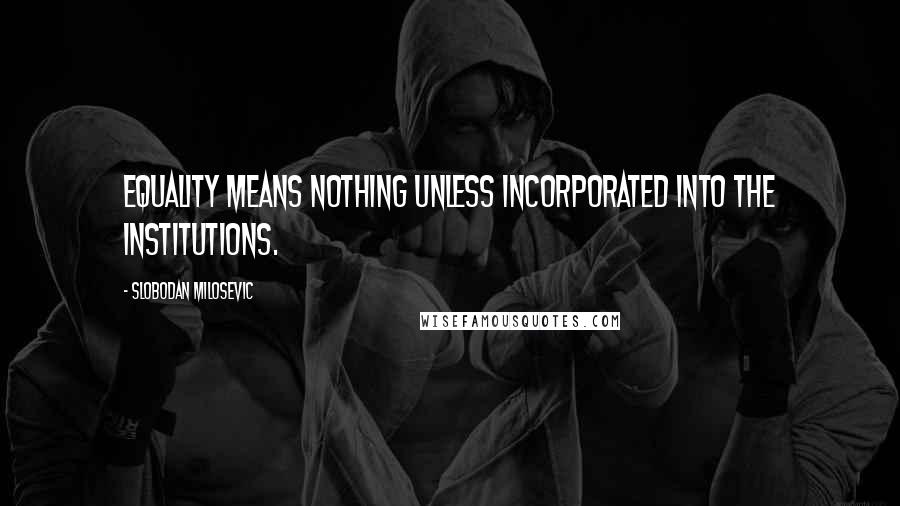 Slobodan Milosevic Quotes: Equality means nothing unless incorporated into the institutions.