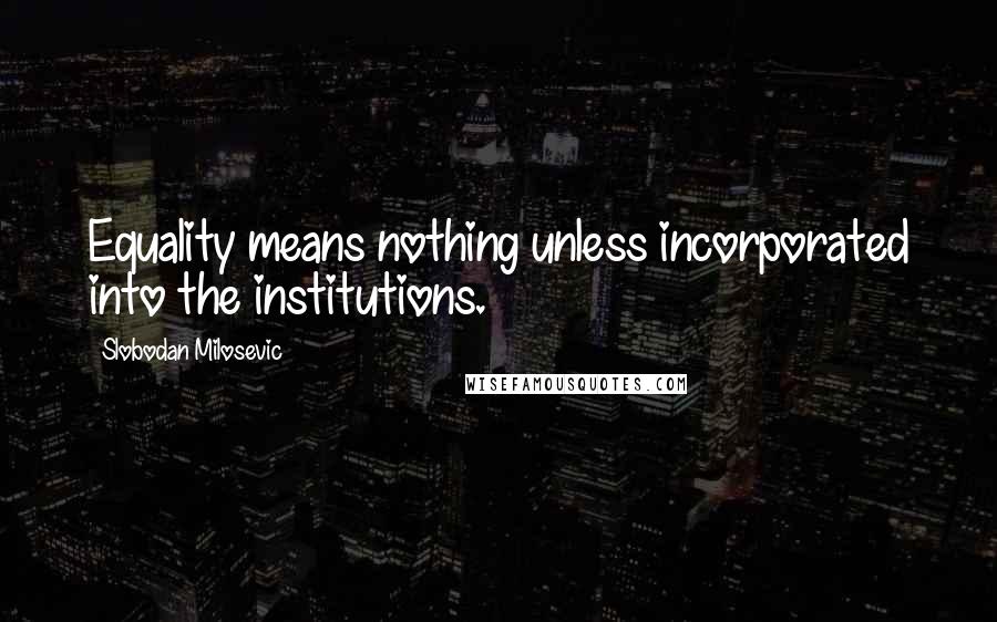 Slobodan Milosevic Quotes: Equality means nothing unless incorporated into the institutions.