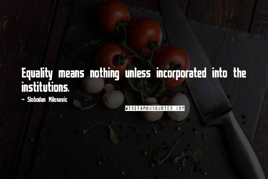 Slobodan Milosevic Quotes: Equality means nothing unless incorporated into the institutions.