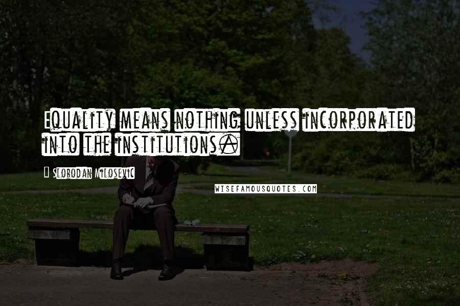 Slobodan Milosevic Quotes: Equality means nothing unless incorporated into the institutions.