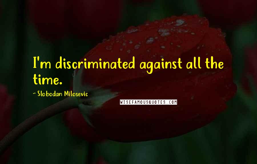 Slobodan Milosevic Quotes: I'm discriminated against all the time.