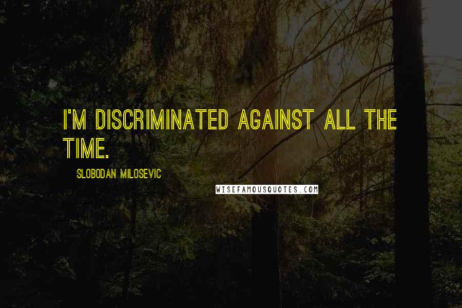 Slobodan Milosevic Quotes: I'm discriminated against all the time.