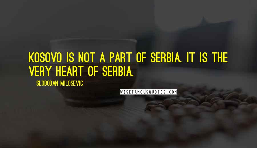 Slobodan Milosevic Quotes: Kosovo is not a part of Serbia. It is the very heart of Serbia.