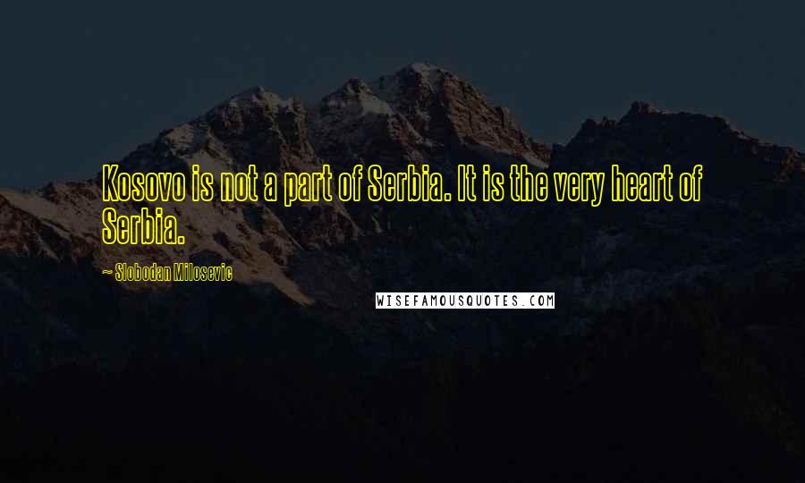 Slobodan Milosevic Quotes: Kosovo is not a part of Serbia. It is the very heart of Serbia.