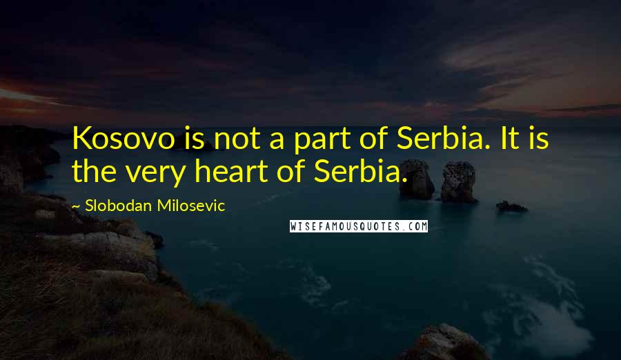 Slobodan Milosevic Quotes: Kosovo is not a part of Serbia. It is the very heart of Serbia.