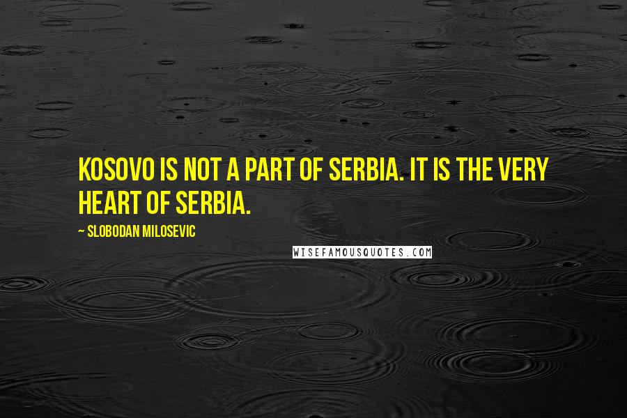 Slobodan Milosevic Quotes: Kosovo is not a part of Serbia. It is the very heart of Serbia.