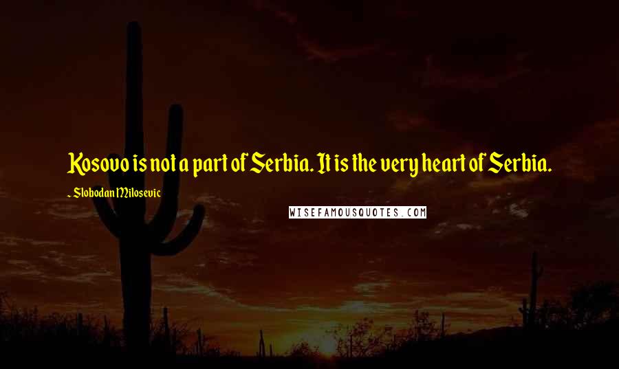 Slobodan Milosevic Quotes: Kosovo is not a part of Serbia. It is the very heart of Serbia.