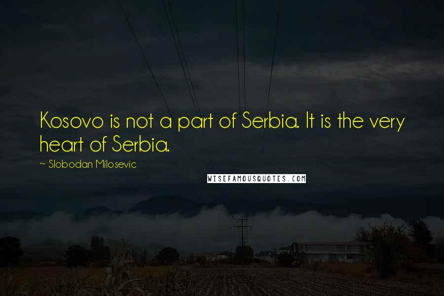 Slobodan Milosevic Quotes: Kosovo is not a part of Serbia. It is the very heart of Serbia.