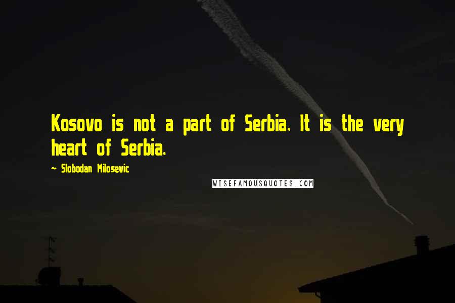 Slobodan Milosevic Quotes: Kosovo is not a part of Serbia. It is the very heart of Serbia.