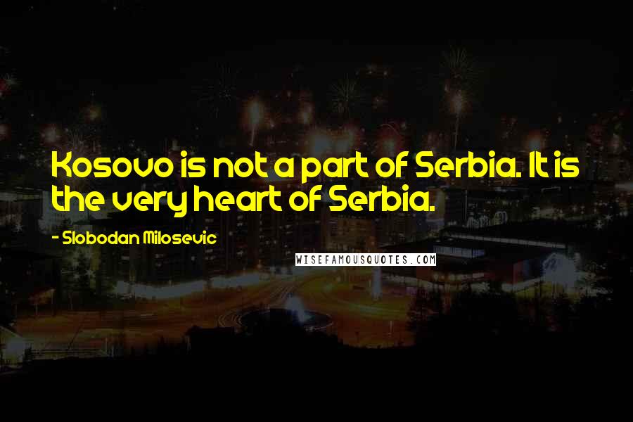 Slobodan Milosevic Quotes: Kosovo is not a part of Serbia. It is the very heart of Serbia.