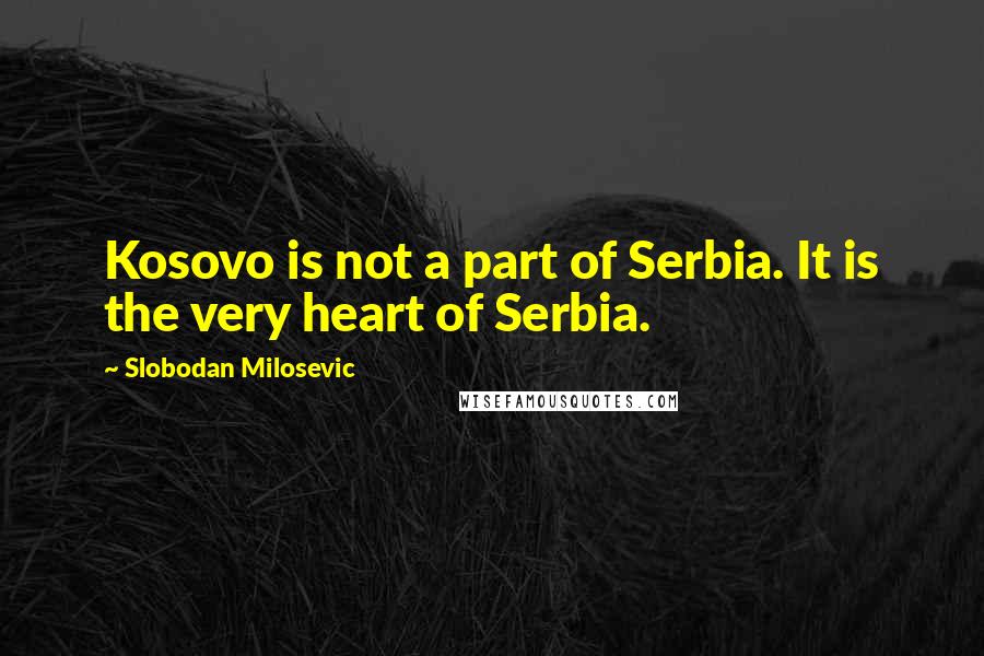 Slobodan Milosevic Quotes: Kosovo is not a part of Serbia. It is the very heart of Serbia.