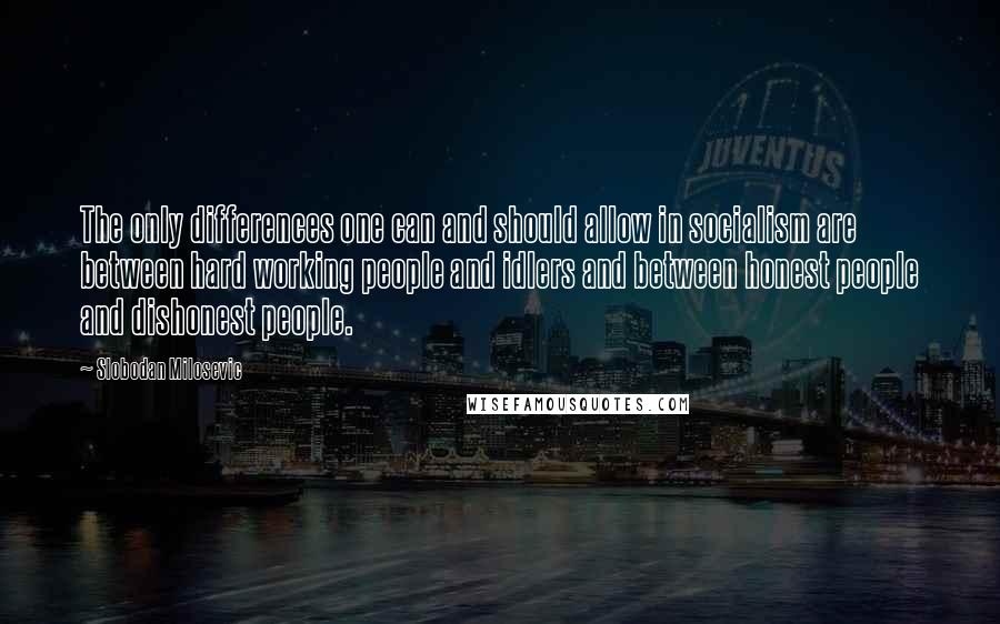 Slobodan Milosevic Quotes: The only differences one can and should allow in socialism are between hard working people and idlers and between honest people and dishonest people.