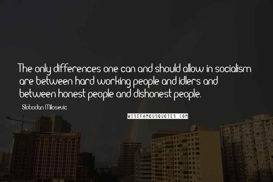 Slobodan Milosevic Quotes: The only differences one can and should allow in socialism are between hard working people and idlers and between honest people and dishonest people.