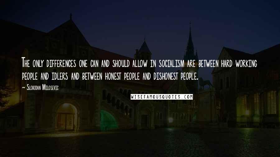 Slobodan Milosevic Quotes: The only differences one can and should allow in socialism are between hard working people and idlers and between honest people and dishonest people.