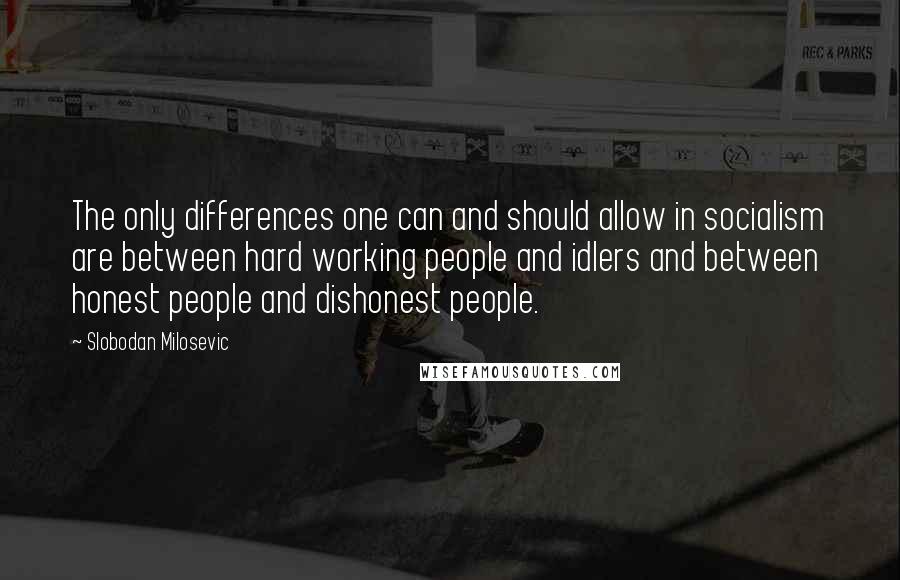 Slobodan Milosevic Quotes: The only differences one can and should allow in socialism are between hard working people and idlers and between honest people and dishonest people.