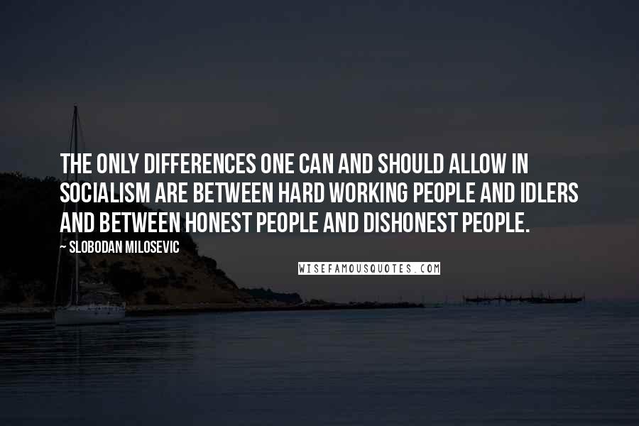 Slobodan Milosevic Quotes: The only differences one can and should allow in socialism are between hard working people and idlers and between honest people and dishonest people.