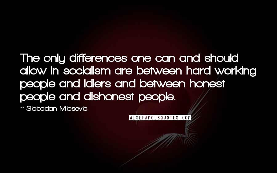 Slobodan Milosevic Quotes: The only differences one can and should allow in socialism are between hard working people and idlers and between honest people and dishonest people.