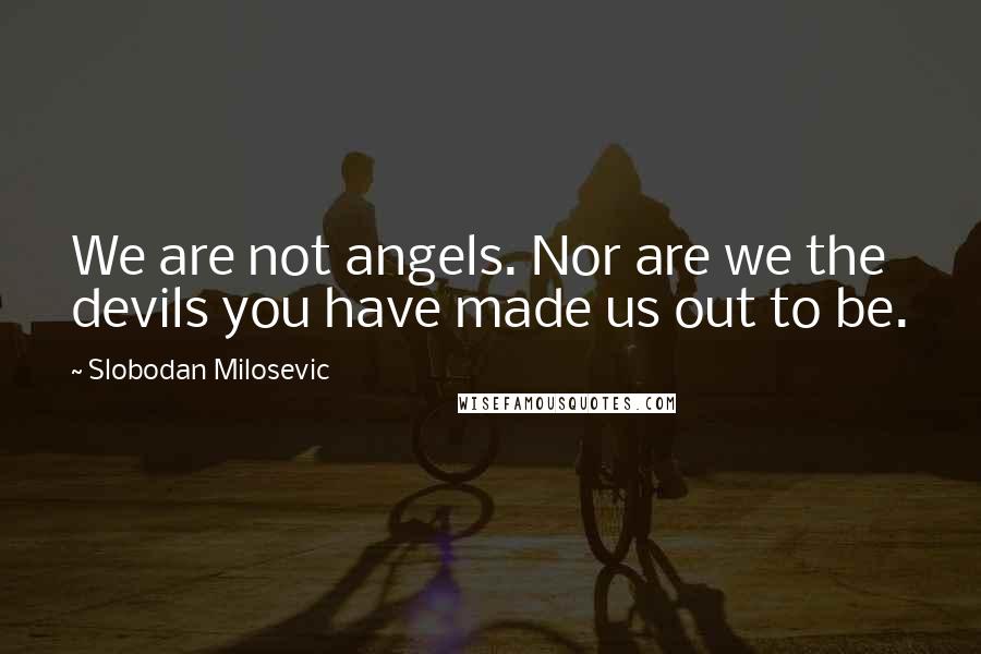 Slobodan Milosevic Quotes: We are not angels. Nor are we the devils you have made us out to be.