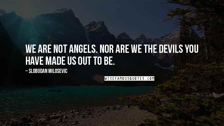 Slobodan Milosevic Quotes: We are not angels. Nor are we the devils you have made us out to be.