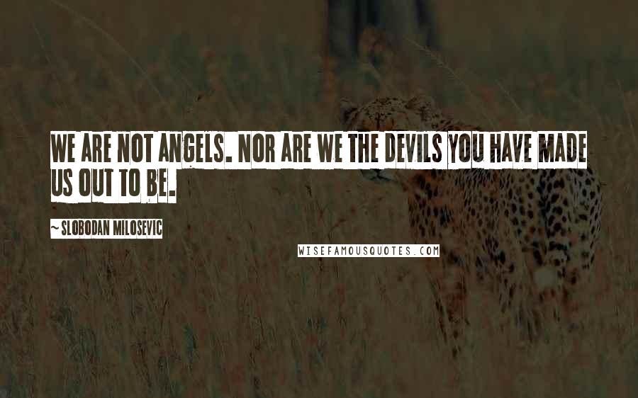 Slobodan Milosevic Quotes: We are not angels. Nor are we the devils you have made us out to be.